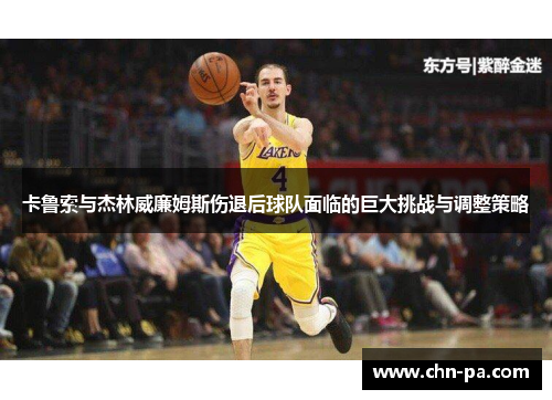 卡鲁索与杰林威廉姆斯伤退后球队面临的巨大挑战与调整策略 卡鲁索与杰林威廉姆斯伤退后球队面临的巨大挑战与调整策略