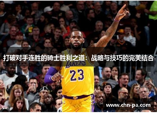 打破对手连胜的骑士胜利之道:战略与技巧的完美结合 打破对手连胜的骑士胜利之道:战略与技巧的完美结合