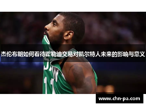 杰伦布朗如何看待霍勒迪交易对凯尔特人未来的影响与意义 杰伦布朗如何看待霍勒迪交易对凯尔特人未来的影响与意义