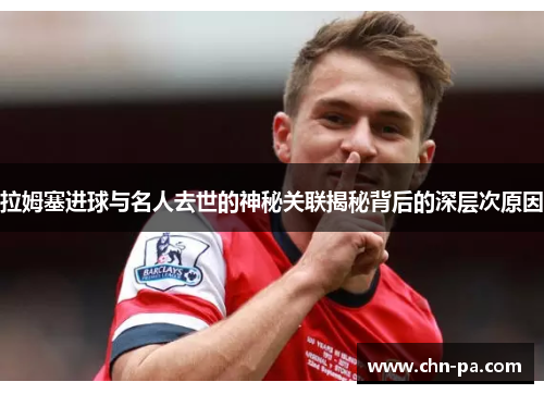 拉姆塞进球与名人去世的神秘关联揭秘背后的深层次原因 拉姆塞进球与名人去世的神秘关联揭秘背后的深层次原因