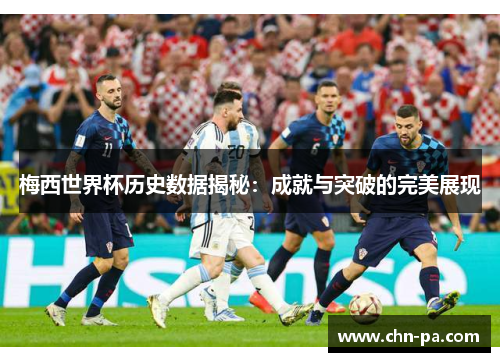 梅西世界杯历史数据揭秘:成就与突破的完美展现 梅西世界杯历史数据揭秘:成就与突破的完美展现