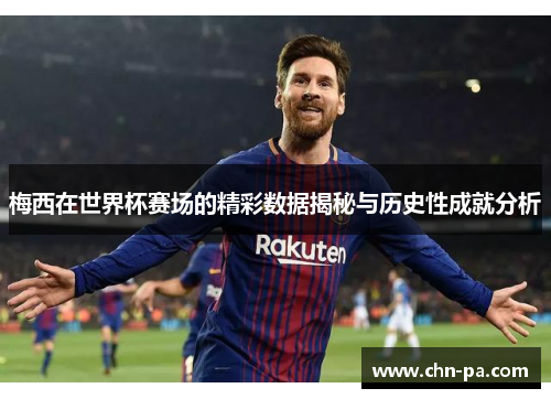 梅西在世界杯赛场的精彩数据揭秘与历史性成就分析 梅西在世界杯赛场的精彩数据揭秘与历史性成就分析