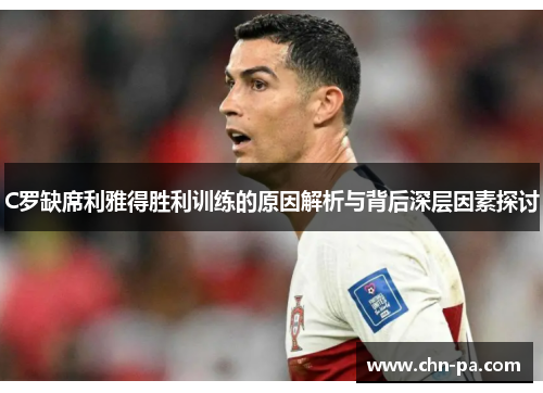 C罗缺席利雅得胜利训练的原因解析与背后深层因素探讨 C罗缺席利雅得胜利训练的原因解析与背后深层因素探讨
