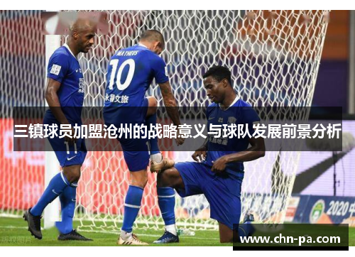 三镇球员加盟沧州的战略意义与球队发展前景分析 三镇球员加盟沧州的战略意义与球队发展前景分析