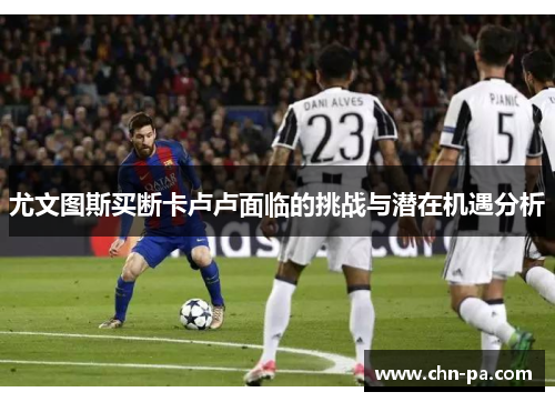 尤文图斯买断卡卢卢面临的挑战与潜在机遇分析 尤文图斯买断卡卢卢面临的挑战与潜在机遇分析