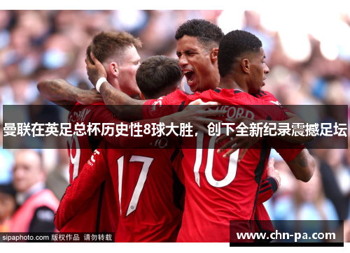 曼联在英足总杯历史性8球大胜,创下全新纪录震撼足坛 曼联在英足总杯历史性8球大胜,创下全新纪录震撼足坛