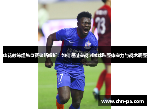 申花教练组热身赛策略解析:如何通过实战测试球队整体实力与战术调整 申花教练组热身赛策略解析:如何通过实战测试球队整体实力与战术调整