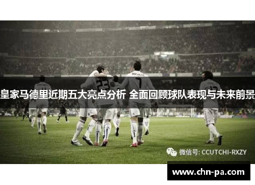 皇家马德里近期五大亮点分析 全面回顾球队表现与未来前景 皇家马德里近期五大亮点分析 全面回顾球队表现与未来前景
