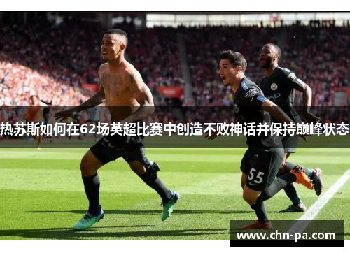 热苏斯如何在62场英超比赛中创造不败神话并保持巅峰状态 热苏斯如何在62场英超比赛中创造不败神话并保持巅峰状态