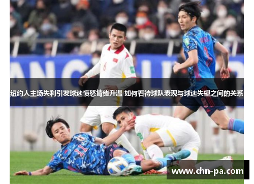 纽约人主场失利引发球迷愤怒情绪升温 如何看待球队表现与球迷失望之间的关系 纽约人主场失利引发球迷愤怒情绪升温 如何看待球队表现与球迷失望之间的关系