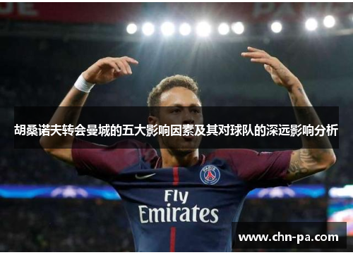 胡桑诺夫转会曼城的五大影响因素及其对球队的深远影响分析 胡桑诺夫转会曼城的五大影响因素及其对球队的深远影响分析