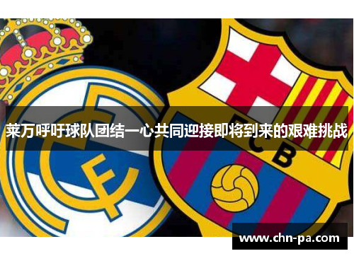 莱万呼吁球队团结一心共同迎接即将到来的艰难挑战 莱万呼吁球队团结一心共同迎接即将到来的艰难挑战