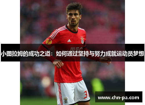 小图拉姆的成功之道:如何通过坚持与努力成就运动员梦想 小图拉姆的成功之道:如何通过坚持与努力成就运动员梦想