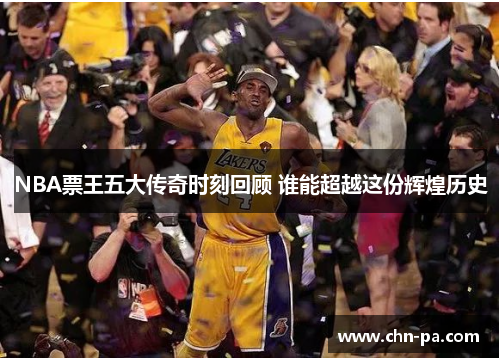 NBA票王五大传奇时刻回顾 谁能超越这份辉煌历史 NBA票王五大传奇时刻回顾 谁能超越这份辉煌历史