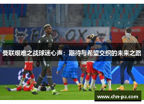 曼联艰难之战球迷心声:期待与希望交织的未来之路 曼联艰难之战球迷心声:期待与希望交织的未来之路