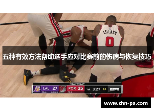 五种有效方法帮助选手应对比赛前的伤病与恢复技巧 五种有效方法帮助选手应对比赛前的伤病与恢复技巧