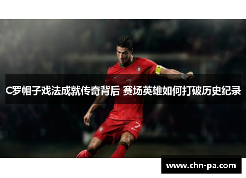 C罗帽子戏法成就传奇背后 赛场英雄如何打破历史纪录 C罗帽子戏法成就传奇背后 赛场英雄如何打破历史纪录