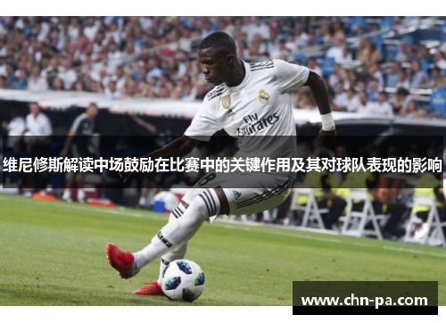 维尼修斯解读中场鼓励在比赛中的关键作用及其对球队表现的影响 维尼修斯解读中场鼓励在比赛中的关键作用及其对球队表现的影响