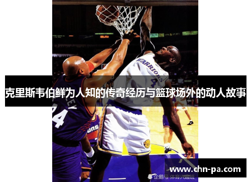 克里斯韦伯鲜为人知的传奇经历与篮球场外的动人故事 克里斯韦伯鲜为人知的传奇经历与篮球场外的动人故事