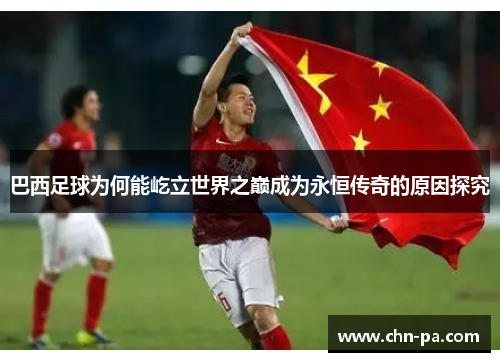 巴西足球为何能屹立世界之巅成为永恒传奇的原因探究