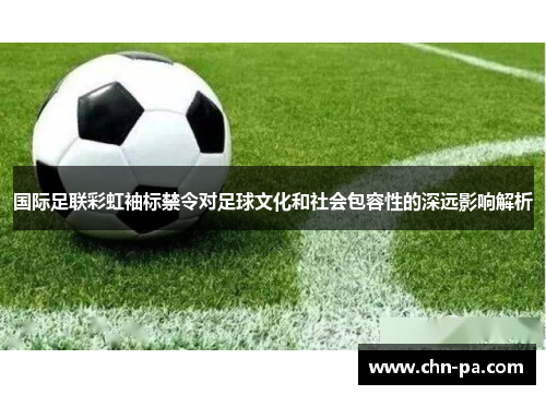 国际足联彩虹袖标禁令对足球文化和社会包容性的深远影响解析