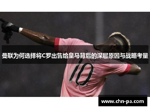 曼联为何选择将C罗出售给皇马背后的深层原因与战略考量 曼联为何选择将C罗出售给皇马背后的深层原因与战略考量