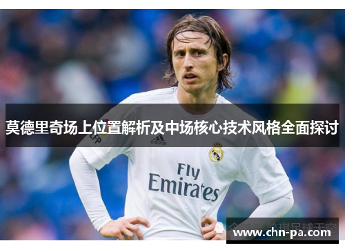 莫德里奇场上位置解析及中场核心技术风格全面探讨