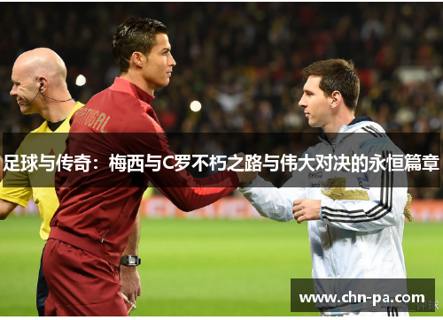足球与传奇:梅西与C罗不朽之路与伟大对决的永恒篇章 足球与传奇:梅西与C罗不朽之路与伟大对决的永恒篇章