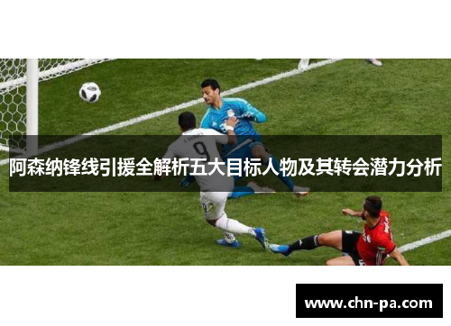 阿森纳锋线引援全解析五大目标人物及其转会潜力分析 阿森纳锋线引援全解析五大目标人物及其转会潜力分析