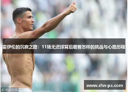 霍伊伦的沉寂之路:11场无进球背后藏着怎样的挑战与心路历程 霍伊伦的沉寂之路:11场无进球背后藏着怎样的挑战与心路历程