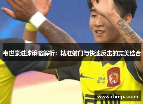 韦世豪进球策略解析:精准射门与快速反击的完美结合 韦世豪进球策略解析:精准射门与快速反击的完美结合