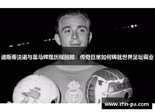 迪斯蒂法诺与皇马辉煌历程回顾:传奇巨星如何铸就世界足坛霸业 迪斯蒂法诺与皇马辉煌历程回顾:传奇巨星如何铸就世界足坛霸业