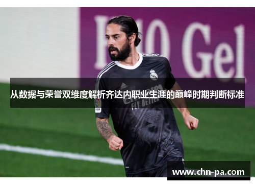 从数据与荣誉双维度解析齐达内职业生涯的巅峰时期判断标准