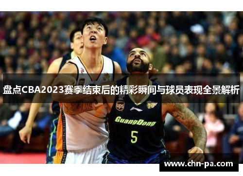 盘点CBA2023赛季结束后的精彩瞬间与球员表现全景解析