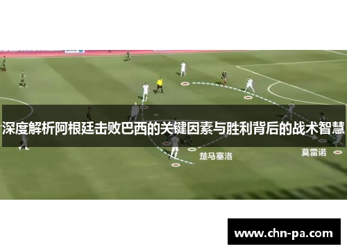 深度解析阿根廷击败巴西的关键因素与胜利背后的战术智慧