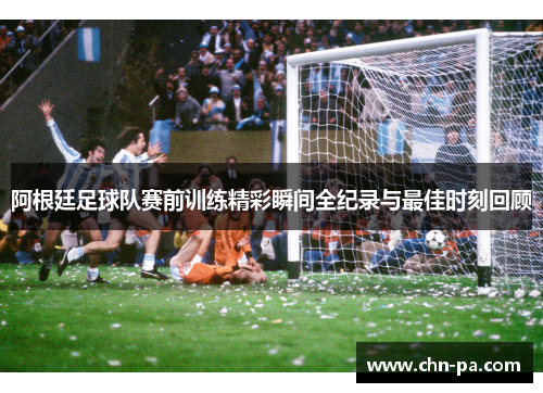 阿根廷足球队赛前训练精彩瞬间全纪录与最佳时刻回顾