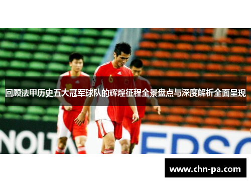 回顾法甲历史五大冠军球队的辉煌征程全景盘点与深度解析全面呈现