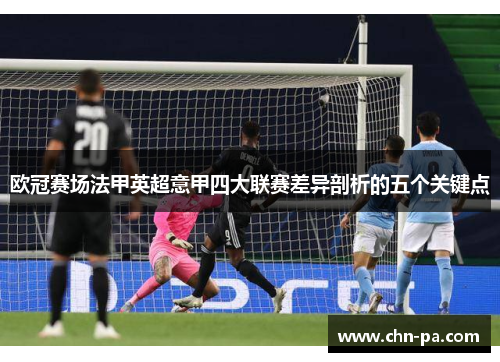欧冠赛场法甲英超意甲四大联赛差异剖析的五个关键点
