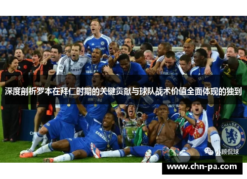 深度剖析罗本在拜仁时期的关键贡献与球队战术价值全面体现的独到