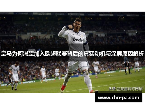 皇马为何渴望加入欧超联赛背后的真实动机与深层原因解析