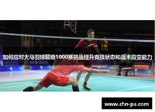如何应对大马羽球超级1000赛挑战提升竞技状态和战术应变能力