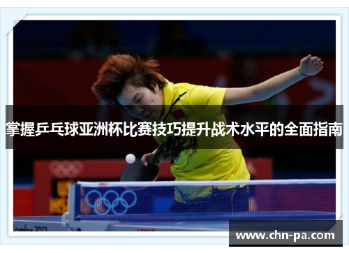 掌握乒乓球亚洲杯比赛技巧提升战术水平的全面指南