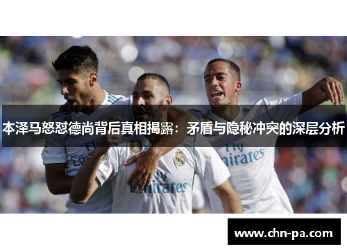 本泽马怒怼德尚背后真相揭露：矛盾与隐秘冲突的深层分析