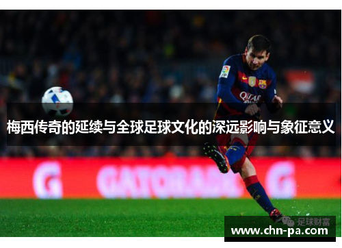 梅西传奇的延续与全球足球文化的深远影响与象征意义
