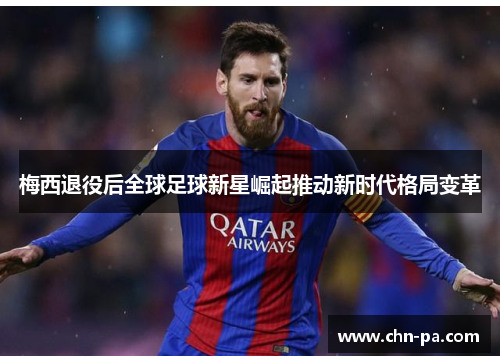 梅西退役后全球足球新星崛起推动新时代格局变革 梅西退役后全球足球新星崛起推动新时代格局变革