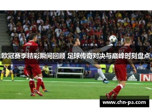 欧冠赛季精彩瞬间回顾 足球传奇对决与巅峰时刻盘点 欧冠赛季精彩瞬间回顾 足球传奇对决与巅峰时刻盘点