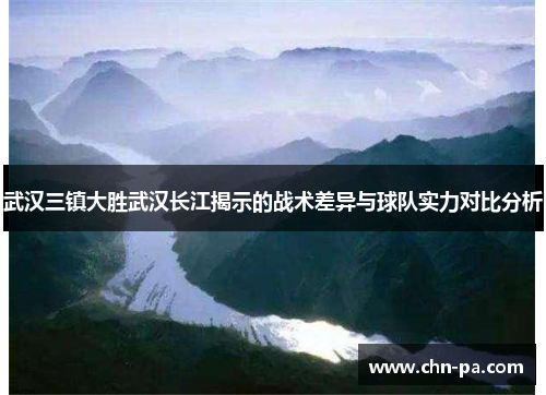 武汉三镇大胜武汉长江揭示的战术差异与球队实力对比分析 武汉三镇大胜武汉长江揭示的战术差异与球队实力对比分析