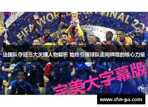 法国队夺冠三大关键人物解析 始终引领球队走向辉煌的核心力量 法国队夺冠三大关键人物解析 始终引领球队走向辉煌的核心力量