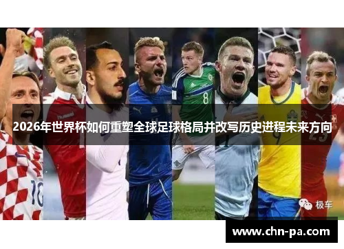 2026年世界杯如何重塑全球足球格局并改写历史进程未来方向