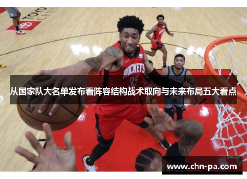 从国家队大名单发布看阵容结构战术取向与未来布局五大看点 从国家队大名单发布看阵容结构战术取向与未来布局五大看点